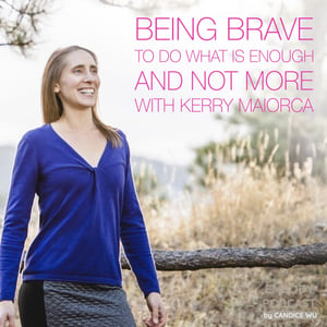 79: Being Brave to Do What is Enough and Not More With Kerry Maiorca
