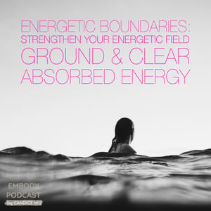 30: Energetic Boundaries: How To Strengthen Your Energetic Field, Ground & Clear Absorbed Energy